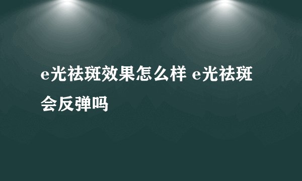 e光祛斑效果怎么样 e光祛斑会反弹吗