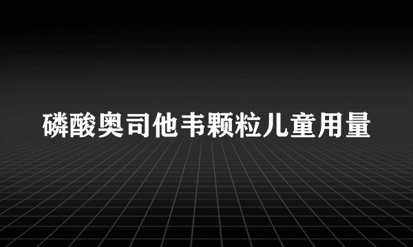 磷酸奥司他韦颗粒儿童用量