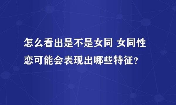 怎么看出是不是女同 女同性恋可能会表现出哪些特征?