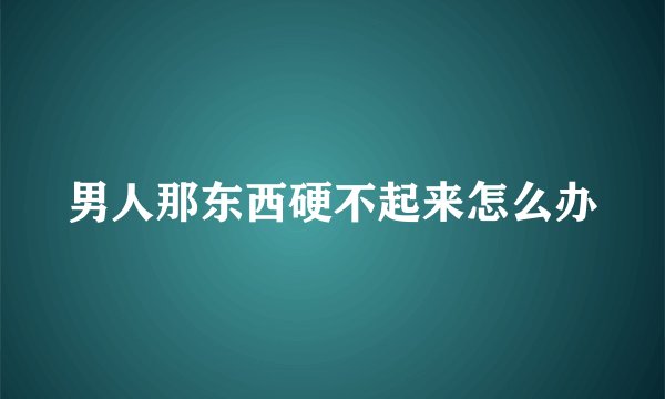 男人那东西硬不起来怎么办
