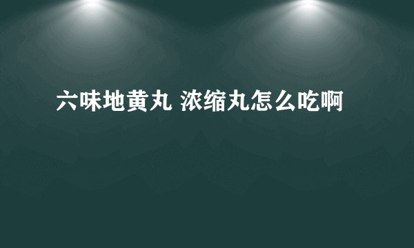 六味地黄丸 浓缩丸怎么吃啊