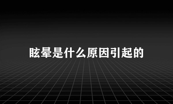 眩晕是什么原因引起的