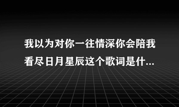 我以为对你一往情深你会陪我看尽日月星辰这个歌词是什么歌名?