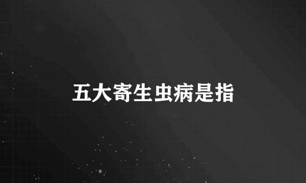 五大寄生虫病是指