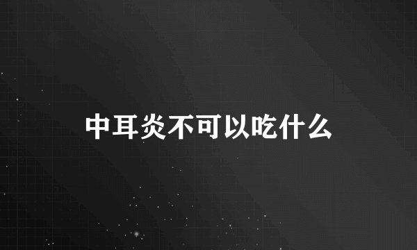 中耳炎不可以吃什么