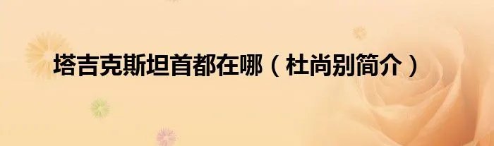塔吉克斯坦首都在哪（杜尚别简介）