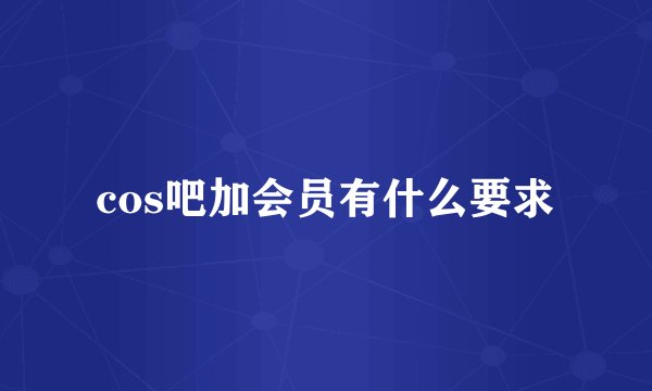 cos吧加会员有什么要求