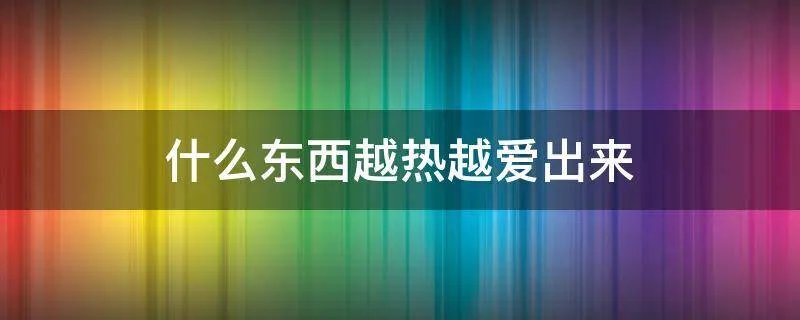 什么东西越热越爱出来