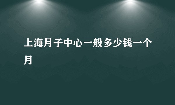 上海月子中心一般多少钱一个月