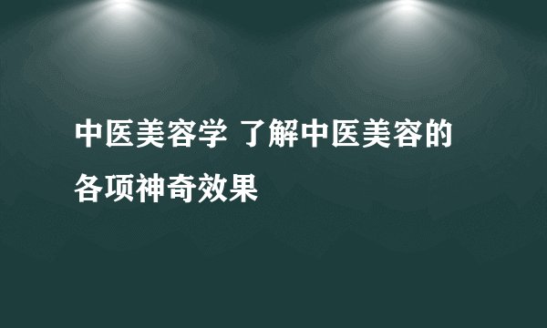 中医美容学 了解中医美容的各项神奇效果
