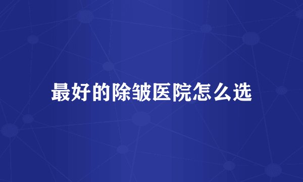 最好的除皱医院怎么选
