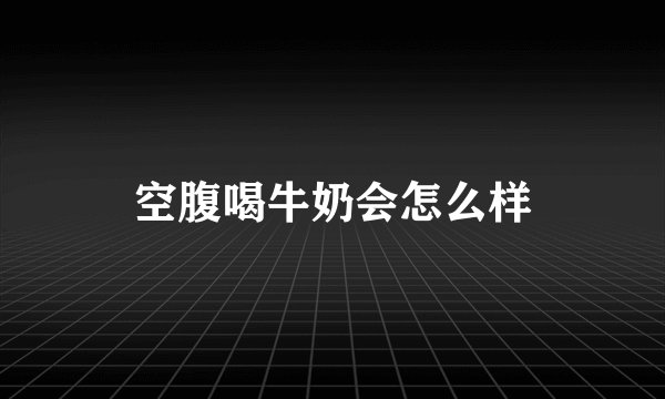 空腹喝牛奶会怎么样