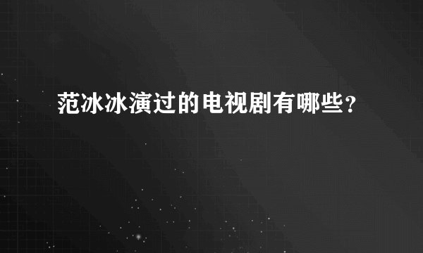 范冰冰演过的电视剧有哪些？