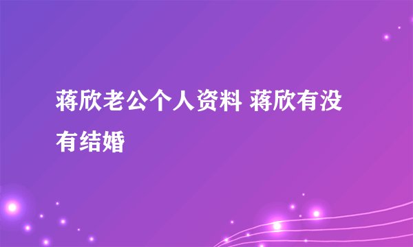 蒋欣老公个人资料 蒋欣有没有结婚