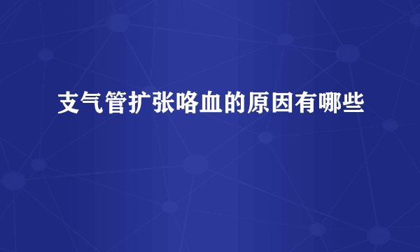 支气管扩张咯血的原因有哪些