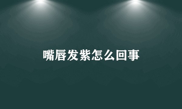 嘴唇发紫怎么回事
