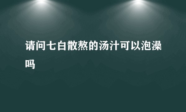 请问七白散熬的汤汁可以泡澡吗