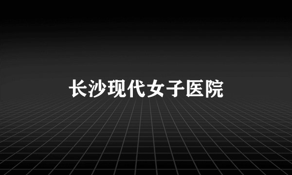 长沙现代女子医院