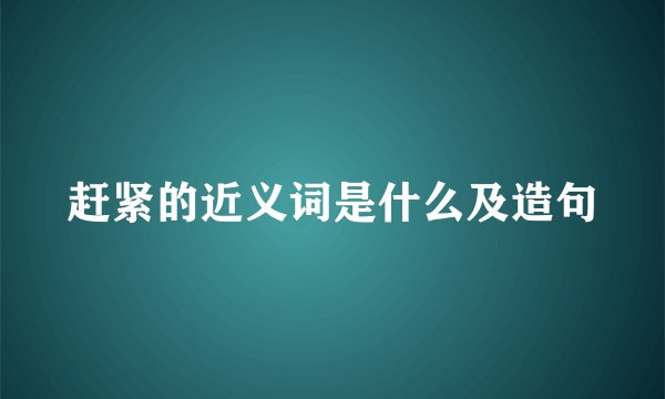 赶紧的近义词是什么及造句
