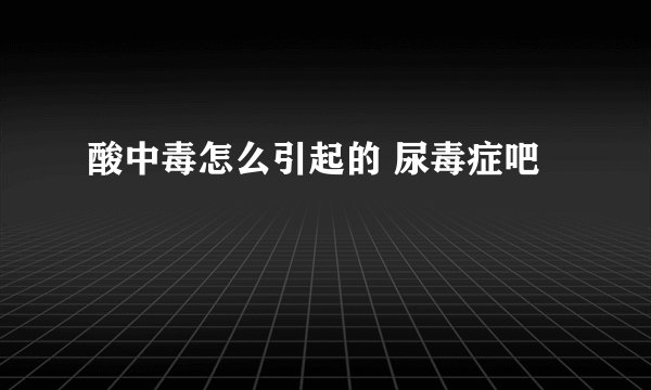 酸中毒怎么引起的 尿毒症吧