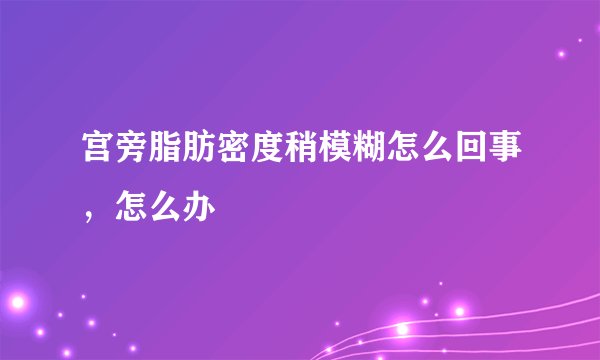 宫旁脂肪密度稍模糊怎么回事，怎么办