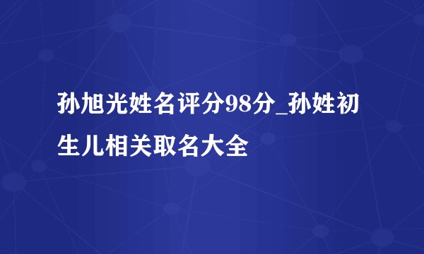 孙旭光姓名评分98分_孙姓初生儿相关取名大全