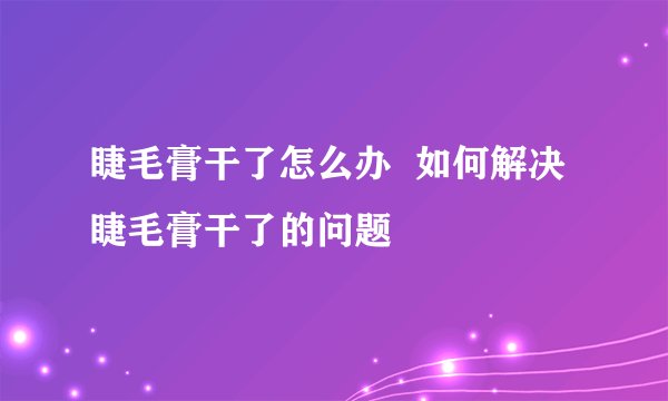 睫毛膏干了怎么办 如何解决睫毛膏干了的问题