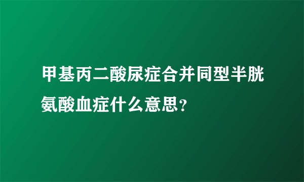 甲基丙二酸尿症合并同型半胱氨酸血症什么意思？