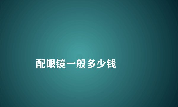 
    配眼镜一般多少钱
  
