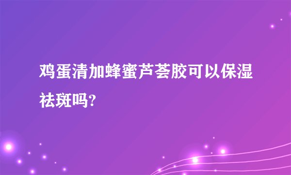 鸡蛋清加蜂蜜芦荟胶可以保湿祛斑吗?