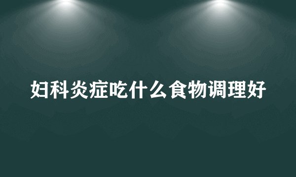 妇科炎症吃什么食物调理好