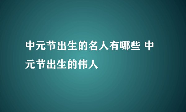 中元节出生的名人有哪些 中元节出生的伟人