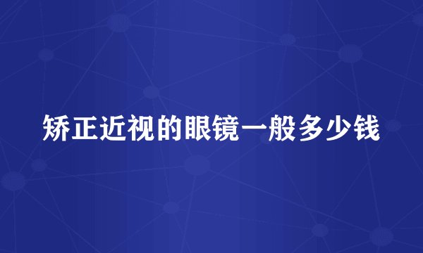 矫正近视的眼镜一般多少钱