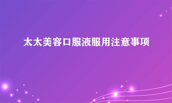 太太美容口服液服用注意事项