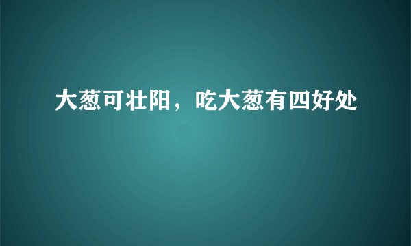大葱可壮阳，吃大葱有四好处