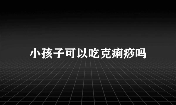 小孩子可以吃克痢痧吗