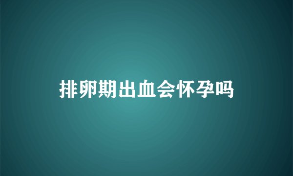 排卵期出血会怀孕吗