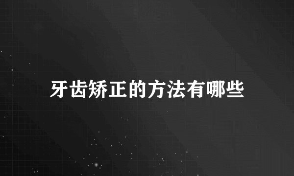 牙齿矫正的方法有哪些