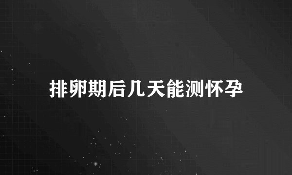 排卵期后几天能测怀孕