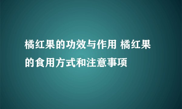 橘红果的功效与作用 橘红果的食用方式和注意事项