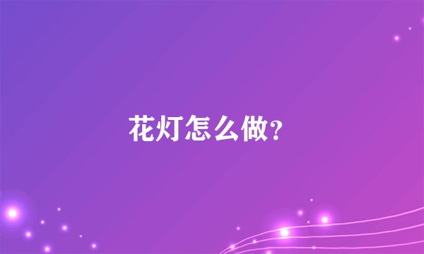 花灯怎么做？