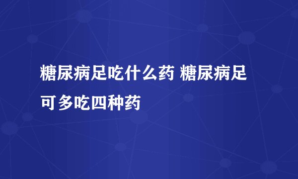糖尿病足吃什么药 糖尿病足可多吃四种药