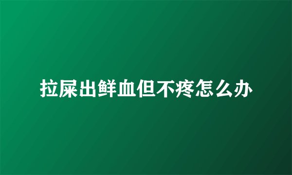 拉屎出鲜血但不疼怎么办