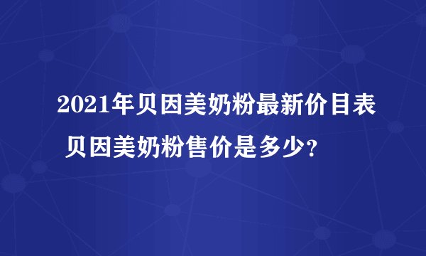 2021年贝因美奶粉最新价目表 贝因美奶粉售价是多少?