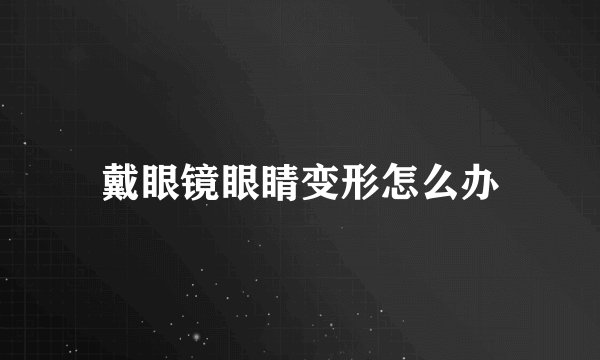 戴眼镜眼睛变形怎么办