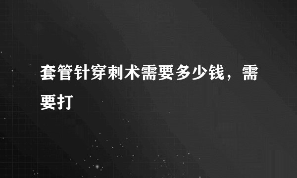 套管针穿刺术需要多少钱,需要打