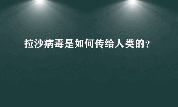 拉沙病毒是如何传给人类的？