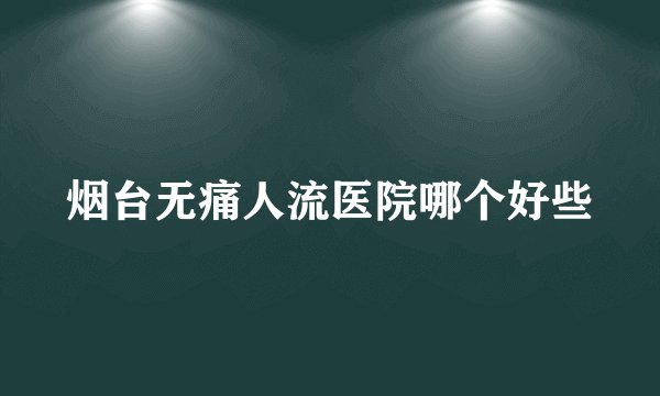烟台无痛人流医院哪个好些