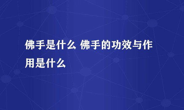 佛手是什么 佛手的功效与作用是什么