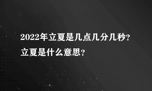 2022年立夏是几点几分几秒?立夏是什么意思?